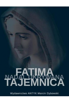 Fatima - tajemnica nadal skrywana. Śledztwo w sprawie zatajenia słów Najświętszej Maryi Panny zawartych w Trzeciej Tajemnicy Fatimskiej.