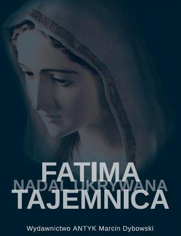 Fatima - tajemnica nadal skrywana. Śledztwo w sprawie zatajenia słów Najświętszej Maryi Panny zawartych w Trzeciej Tajemnicy Fatimskiej.